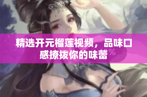 精选开元榴莲视频，品味口感撩拨你的味蕾