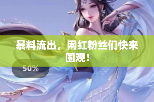 暴料流出，网红粉丝们快来围观！