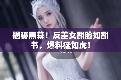 揭秘黑幕！反差女翻脸如翻书，爆料猛如虎！