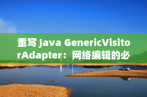重写 Java GenericVisitorAdapter：网络编辑的必修课