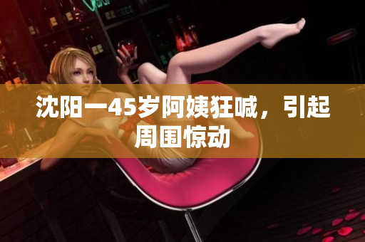 沈阳一45岁阿姨狂喊，引起周围惊动