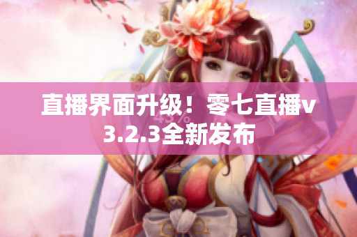 直播界面升级！零七直播v3.2.3全新发布