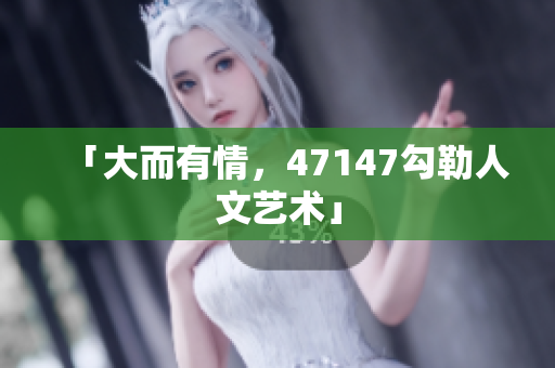 「大而有情，47147勾勒人文艺术」