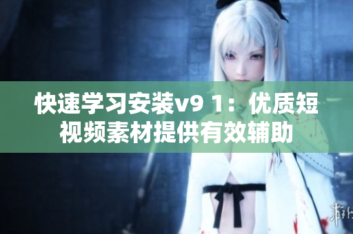 快速学习安装v9 1：优质短视频素材提供有效辅助