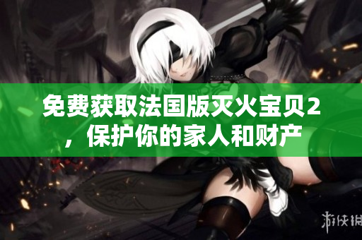 免费获取法国版灭火宝贝2，保护你的家人和财产