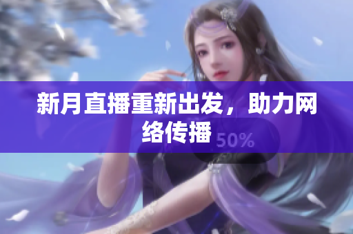 新月直播重新出发，助力网络传播