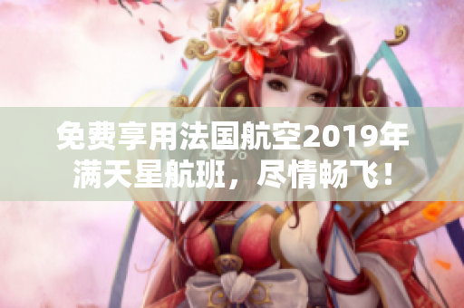 免费享用法国航空2019年满天星航班，尽情畅飞！