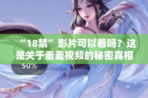 “18禁”影片可以看吗？这是关于羞羞视频的秘密真相