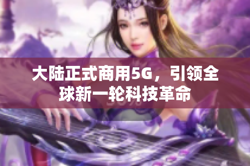大陆正式商用5G，引领全球新一轮科技革命