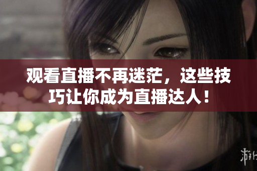 观看直播不再迷茫，这些技巧让你成为直播达人！