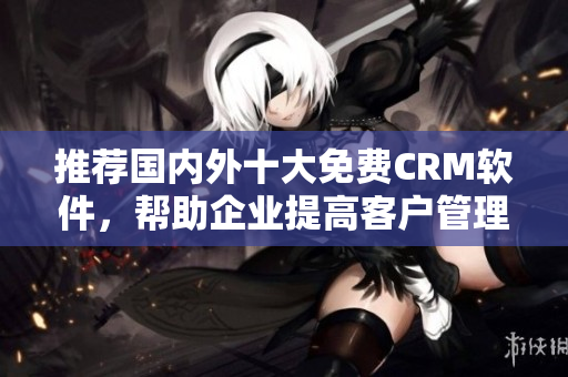 推荐国内外十大免费CRM软件，帮助企业提高客户管理效率