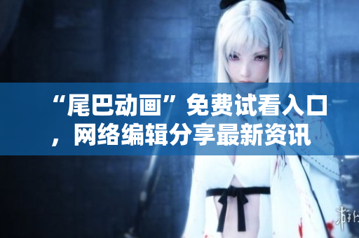 “尾巴动画”免费试看入口，网络编辑分享最新资讯