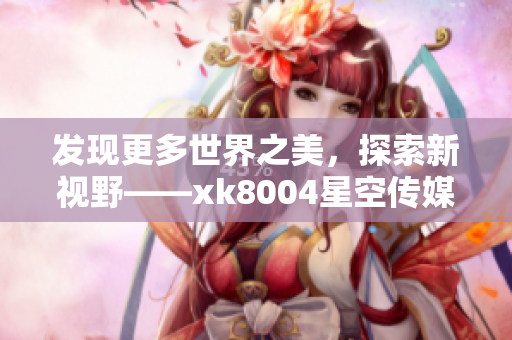 发现更多世界之美，探索新视野——xk8004星空传媒带来无限可能
