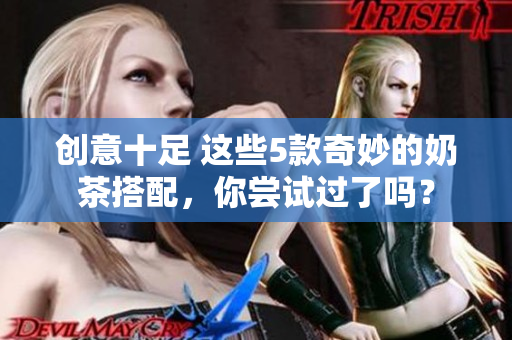 创意十足 这些5款奇妙的奶茶搭配，你尝试过了吗？
