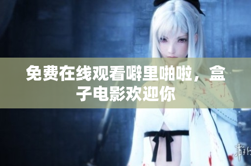 免费在线观看噼里啪啦，盒子电影欢迎你
