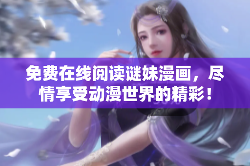 免费在线阅读谜妹漫画，尽情享受动漫世界的精彩！
