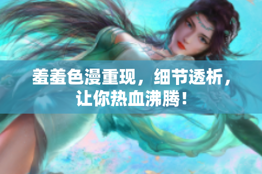 羞羞色漫重现，细节透析，让你热血沸腾！