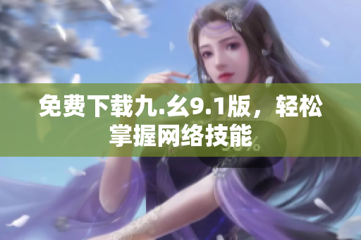 免费下载九.幺9.1版，轻松掌握网络技能