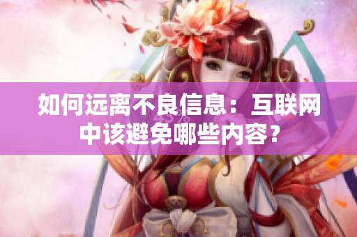 如何远离不良信息：互联网中该避免哪些内容？