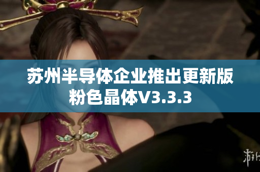 苏州半导体企业推出更新版粉色晶体V3.3.3