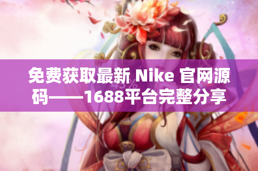 免费获取最新 Nike 官网源码——1688平台完整分享