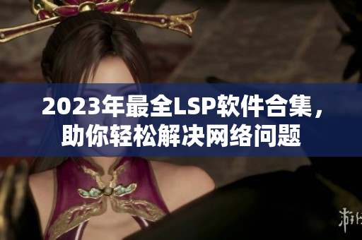 2023年最全LSP软件合集，助你轻松解决网络问题