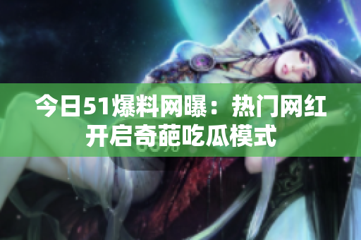今日51爆料网曝：热门网红开启奇葩吃瓜模式