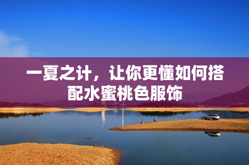 一夏之计，让你更懂如何搭配水蜜桃色服饰