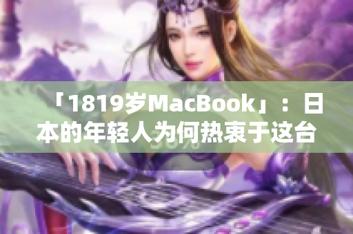 「1819岁MacBook」：日本的年轻人为何热衷于这台电脑？