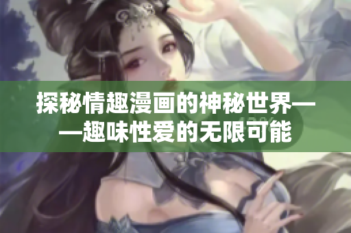 探秘情趣漫画的神秘世界——趣味性爱的无限可能