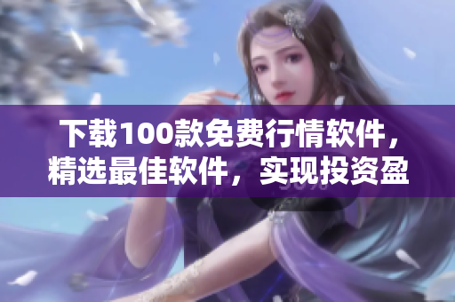 下载100款免费行情软件，精选最佳软件，实现投资盈利