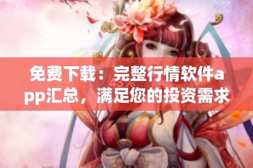 免费下载：完整行情软件app汇总，满足您的投资需求！