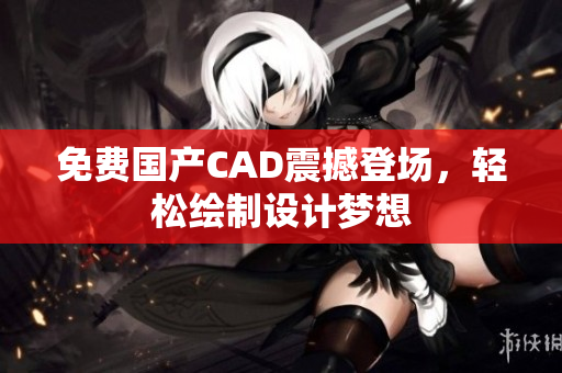 免费国产CAD震撼登场，轻松绘制设计梦想