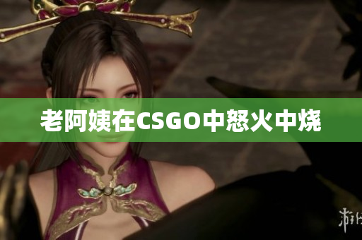 老阿姨在CSGO中怒火中烧