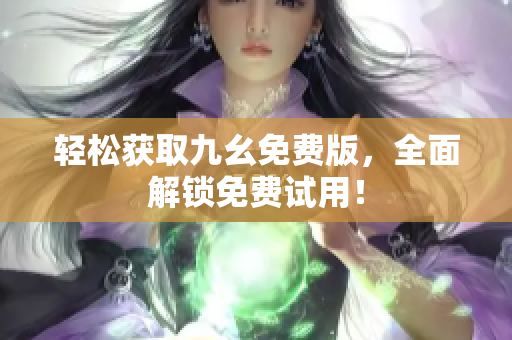 轻松获取九幺免费版，全面解锁免费试用！