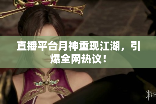 直播平台月神重现江湖，引爆全网热议！