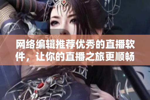 网络编辑推荐优秀的直播软件，让你的直播之旅更顺畅