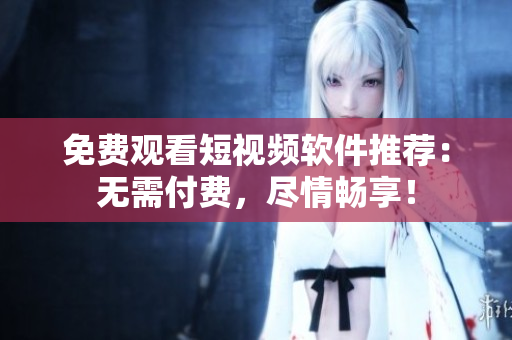 免费观看短视频软件推荐：无需付费，尽情畅享！