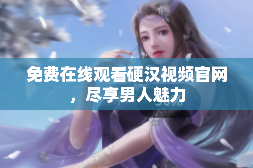 免费在线观看硬汉视频官网，尽享男人魅力