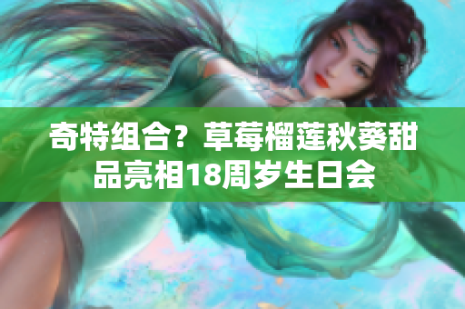 奇特组合？草莓榴莲秋葵甜品亮相18周岁生日会
