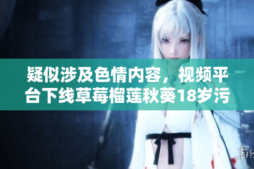 疑似涉及色情内容，视频平台下线草莓榴莲秋葵18岁污卍