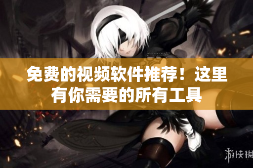 免费的视频软件推荐！这里有你需要的所有工具