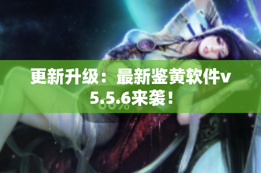 更新升级：最新鉴黄软件v5.5.6来袭！