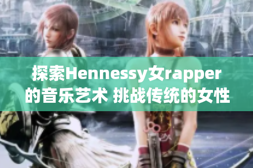 探索Hennessy女rapper的音乐艺术 挑战传统的女性音乐框架