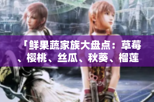 「鲜果蔬家族大盘点：草莓、樱桃、丝瓜、秋葵、榴莲、黄瓜全收录」