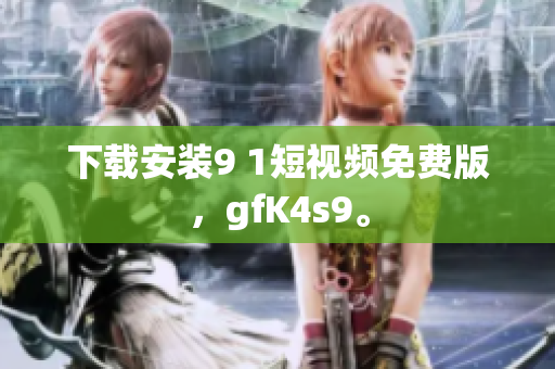 下载安装9 1短视频免费版，gfK4s9。