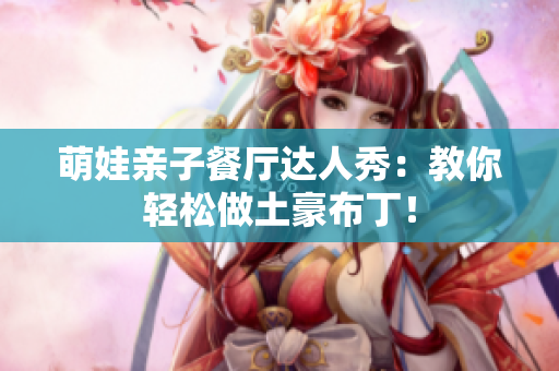 萌娃亲子餐厅达人秀：教你轻松做土豪布丁！