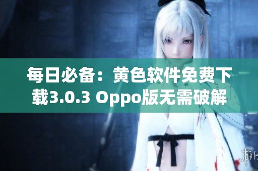 每日必备：黄色软件免费下载3.0.3 Oppo版无需破解