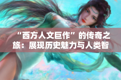 “西方人文巨作”的传奇之旅：展现历史魅力与人类智慧