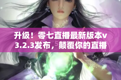 升级！零七直播最新版本v3.2.3发布，颠覆你的直播体验
